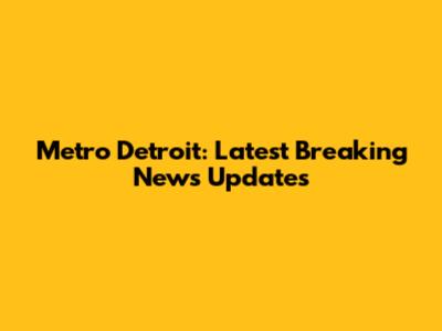Metro Detroit: Latest Breaking News Updates