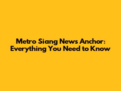 Metro Siang News Anchor: Everything You Need to Know