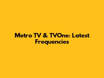 Metro TV & TVOne: Latest Frequencies