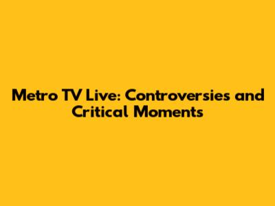 Metro TV Live: Controversies and Critical Moments