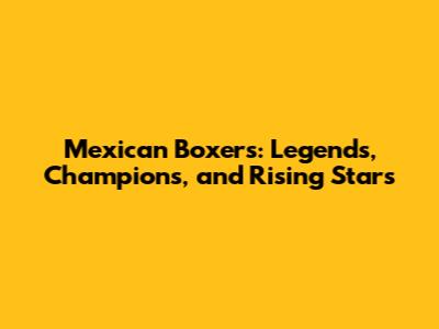Mexican Boxers: Legends, Champions, and Rising Stars