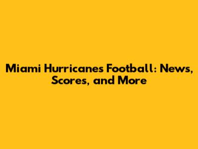 Miami Hurricanes Football: News, Scores, and More