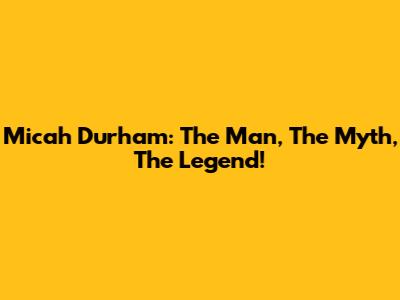 Micah Durham: The Man, The Myth, The Legend!