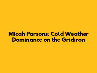 Micah Parsons: Cold Weather Dominance on the Gridiron