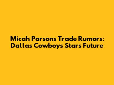 Micah Parsons Trade Rumors: Dallas Cowboys Star's Future
