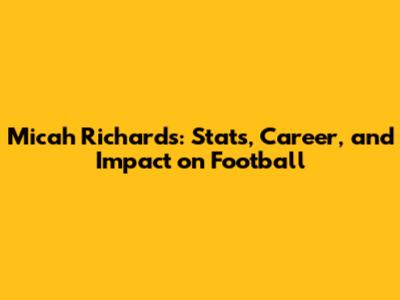 Micah Richards: Stats, Career, and Impact on Football