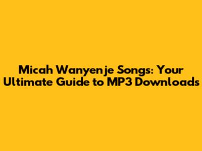 Micah Wanyenje Songs: Your Ultimate Guide to MP3 Downloads