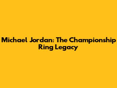 Michael Jordan: The Championship Ring Legacy