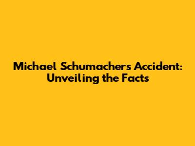 Michael Schumacher's Accident: Unveiling the Facts