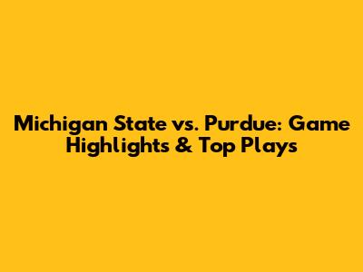 Michigan State vs. Purdue: Game Highlights & Top Plays