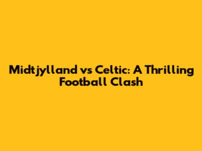 Midtjylland vs Celtic: A Thrilling Football Clash