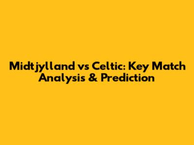Midtjylland vs Celtic: Key Match Analysis & Prediction