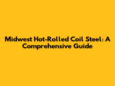Midwest Hot-Rolled Coil Steel: A Comprehensive Guide