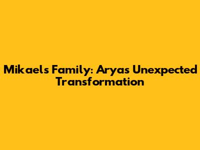 Mikael's Family: Arya's Unexpected Transformation