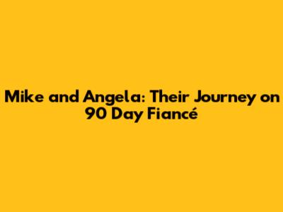 Mike and Angela: Their Journey on 90 Day Fiancé