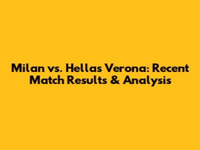 Milan vs. Hellas Verona: Recent Match Results & Analysis