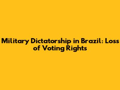 Military Dictatorship in Brazil: Loss of Voting Rights