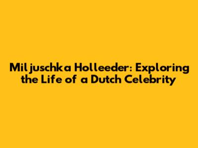 Miljuschka Holleeder: Exploring the Life of a Dutch Celebrity