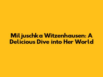 Miljuschka Witzenhausen: A Delicious Dive into Her World