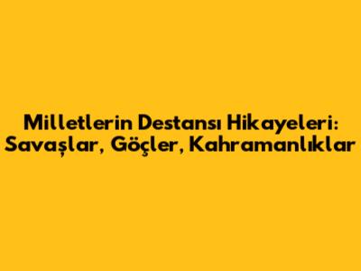 Milletlerin Destansı Hikayeleri: Savaşlar, Göçler, Kahramanlıklar