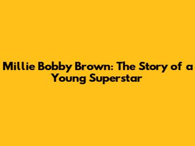 Millie Bobby Brown: The Story of a Young Superstar