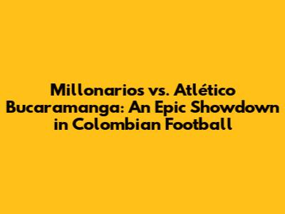 Millonarios vs. Atlético Bucaramanga: An Epic Showdown in Colombian Football