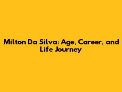 Milton Da Silva: Age, Career, and Life Journey