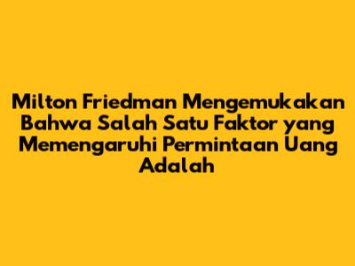 Milton Friedman Mengemukakan Bahwa Salah Satu Faktor yang Memengaruhi Permintaan Uang Adalah