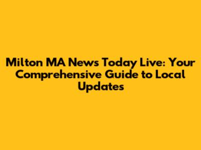 Milton MA News Today Live: Your Comprehensive Guide to Local Updates