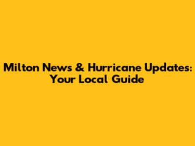 Milton News & Hurricane Updates: Your Local Guide