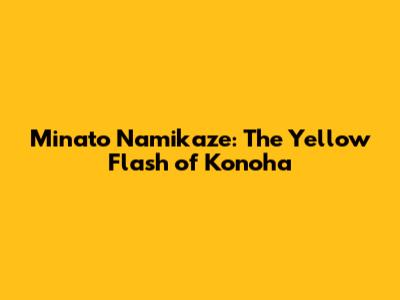 Minato Namikaze: The Yellow Flash of Konoha