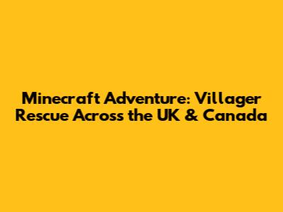 Minecraft Adventure: Villager Rescue Across the UK & Canada