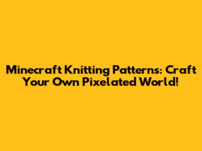 Minecraft Knitting Patterns: Craft Your Own Pixelated World!