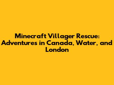 Minecraft Villager Rescue: Adventures in Canada, Water, and London