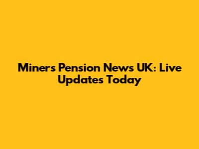 Miners Pension News UK: Live Updates Today