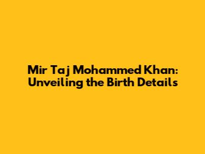 Mir Taj Mohammed Khan: Unveiling the Birth Details