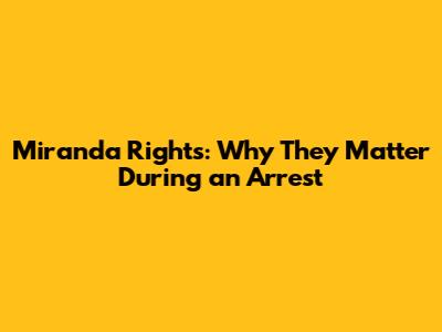 Miranda Rights: Why They Matter During an Arrest