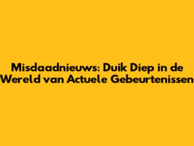 Misdaadnieuws: Duik Diep in de Wereld van Actuele Gebeurtenissen
