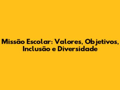 Missão Escolar: Valores, Objetivos, Inclusão e Diversidade