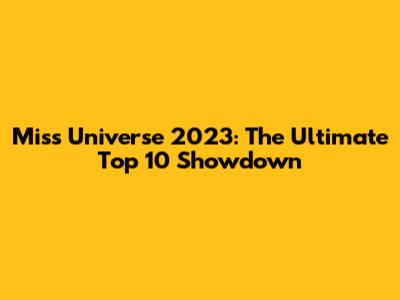 Miss Universe 2023: The Ultimate Top 10 Showdown