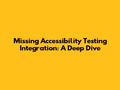 Missing Accessibility Testing Integration: A Deep Dive
