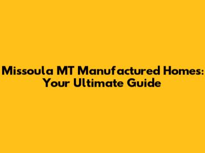 Missoula MT Manufactured Homes: Your Ultimate Guide