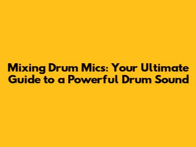 Mixing Drum Mics: Your Ultimate Guide to a Powerful Drum Sound
