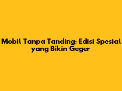 Mobil Tanpa Tanding: Edisi Spesial yang Bikin Geger