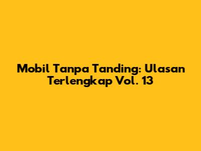 Mobil Tanpa Tanding: Ulasan Terlengkap Vol. 13