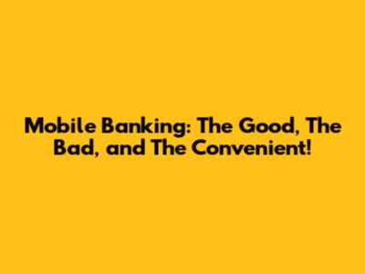 Mobile Banking: The Good, The Bad, and The Convenient!