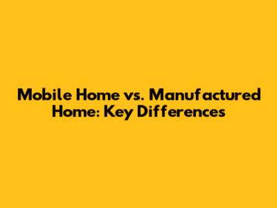 Mobile Home vs. Manufactured Home: Key Differences