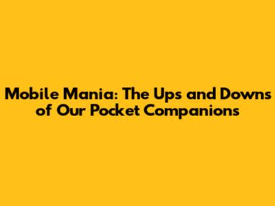 Mobile Mania: The Ups and Downs of Our Pocket Companions