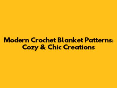 Modern Crochet Blanket Patterns: Cozy & Chic Creations