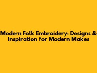 Modern Folk Embroidery: Designs & Inspiration for Modern Makes
